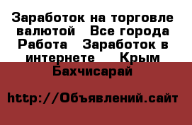 Заработок на торговле валютой - Все города Работа » Заработок в интернете   . Крым,Бахчисарай